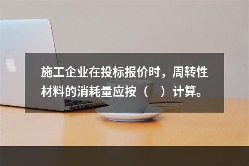 施工企业在投标报价时，周转性材料的消耗量应按（　）计算。