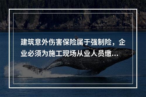 建筑意外伤害保险属于强制险，企业必须为施工现场从业人员缴纳。