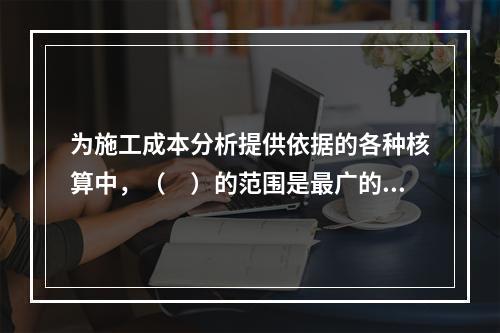 为施工成本分析提供依据的各种核算中，（　）的范围是最广的。