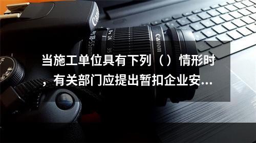 当施工单位具有下列（ ）情形时，有关部门应提出暂扣企业安全生