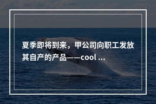 夏季即将到来，甲公司向职工发放其自产的产品——cool 牌空