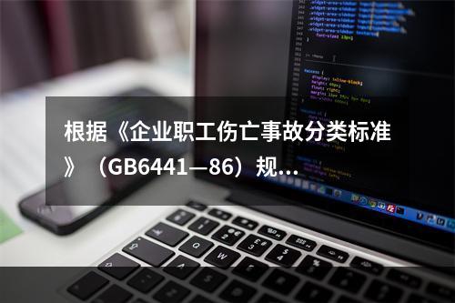 根据《企业职工伤亡事故分类标准》（GB6441—86）规定，