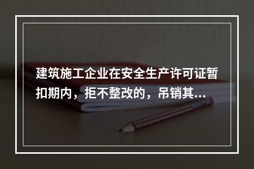 建筑施工企业在安全生产许可证暂扣期内，拒不整改的，吊销其安全