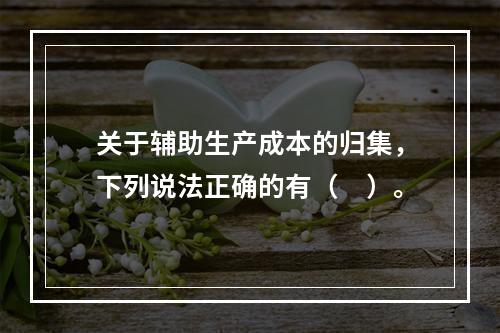 关于辅助生产成本的归集，下列说法正确的有（　）。