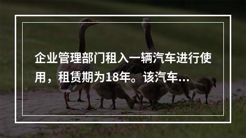 企业管理部门租入一辆汽车进行使用，租赁期为18年。该汽车使用