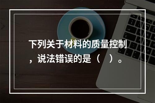 下列关于材料的质量控制，说法错误的是（　）。