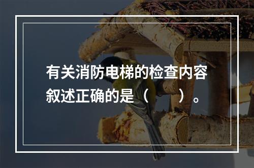 有关消防电梯的检查内容叙述正确的是（  ）。