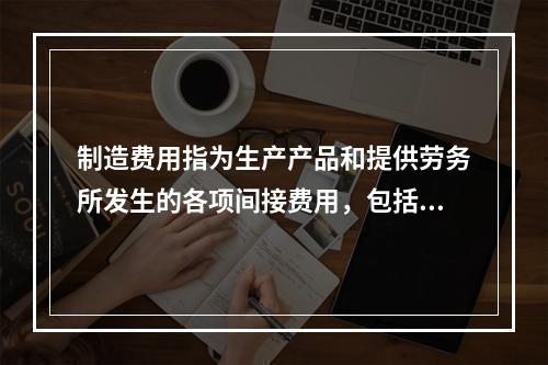 制造费用指为生产产品和提供劳务所发生的各项间接费用，包括（　