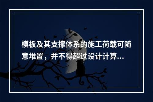 模板及其支撑体系的施工荷载可随意堆置，并不得超过设计计算要求