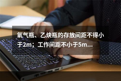 氧气瓶、乙炔瓶的存放间距不得小于2m；工作间距不小于5m；两