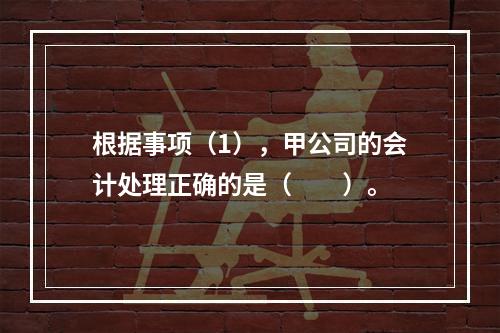 根据事项（1），甲公司的会计处理正确的是（　　）。