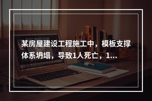 某房屋建设工程施工中，模板支撑体系坍塌，导致1人死亡，11人
