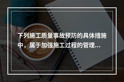 下列施工质量事故预防的具体措施中，属于加强施工过程的管理的是