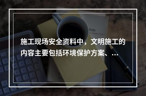 施工现场安全资料中，文明施工的内容主要包括环境保护方案、环境