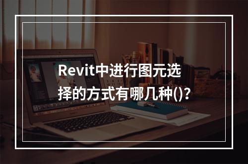 Revit中进行图元选择的方式有哪几种()？