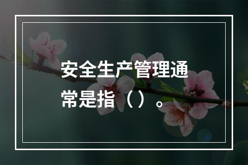 安全生产管理通常是指（ ）。