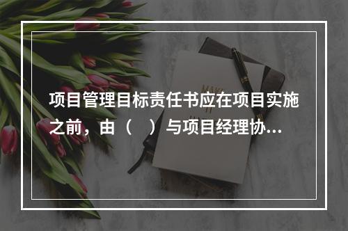 项目管理目标责任书应在项目实施之前，由（　）与项目经理协商制