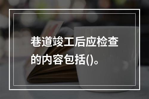 巷道竣工后应检查的内容包括()。