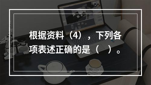 根据资料（4），下列各项表述正确的是（　）。