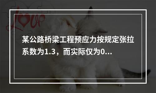 某公路桥梁工程预应力按规定张拉系数为1.3，而实际仅为0.8