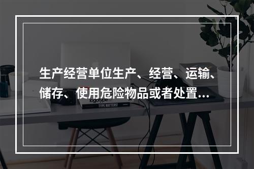 生产经营单位生产、经营、运输、储存、使用危险物品或者处置废弃