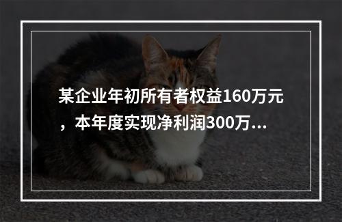 某企业年初所有者权益160万元，本年度实现净利润300万元，