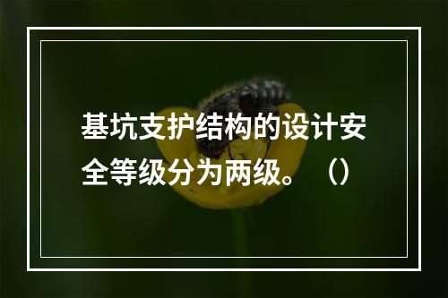 基坑支护结构的设计安全等级分为两级。（）