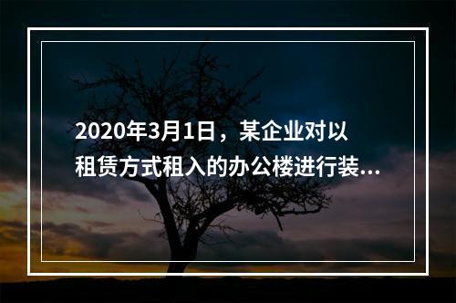 2020年3月1日，某企业对以租赁方式租入的办公楼进行装修，