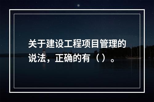 关于建设工程项目管理的说法，正确的有（ ）。