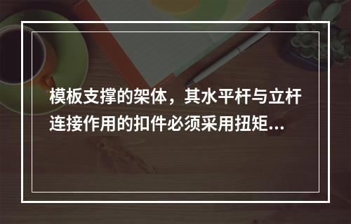 模板支撑的架体，其水平杆与立杆连接作用的扣件必须采用扭矩扳手