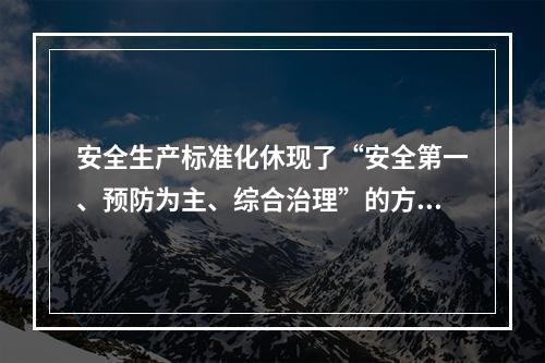 安全生产标准化休现了“安全第一、预防为主、综合治理”的方针和