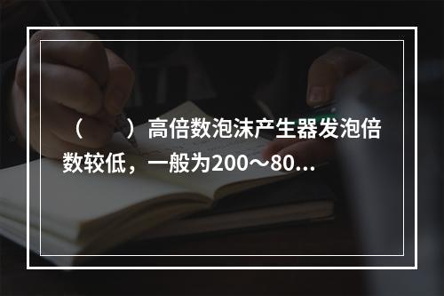 （  ）高倍数泡沫产生器发泡倍数较低，一般为200～800倍