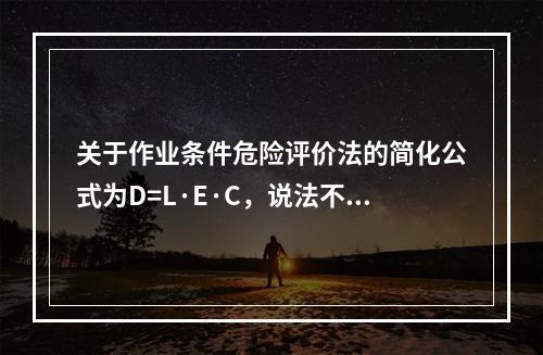 关于作业条件危险评价法的简化公式为D=L·E·C，说法不正确