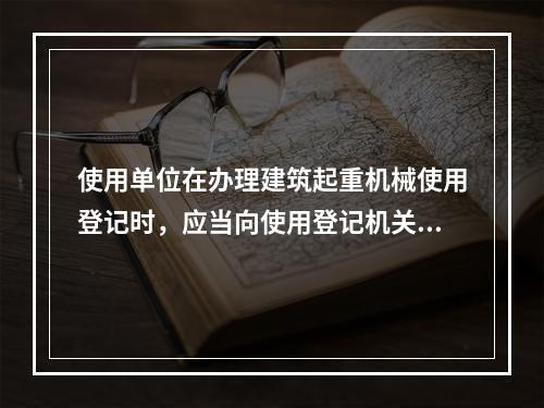 使用单位在办理建筑起重机械使用登记时，应当向使用登记机关提交