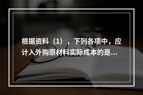 根据资料（1），下列各项中，应计入外购原材料实际成本的是（　