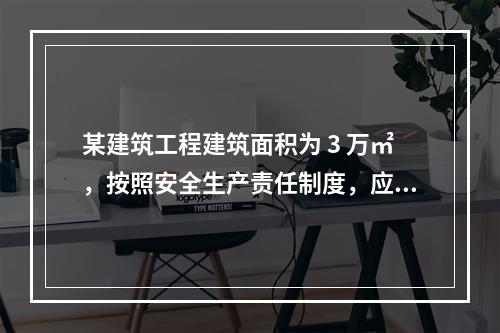 某建筑工程建筑面积为 3 万㎡，按照安全生产责任制度，应配备