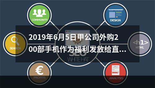 2019年6月5日甲公司外购200部手机作为福利发放给直接从