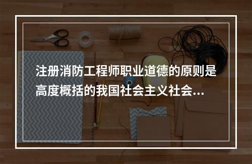 注册消防工程师职业道德的原则是高度概括的我国社会主义社会对注