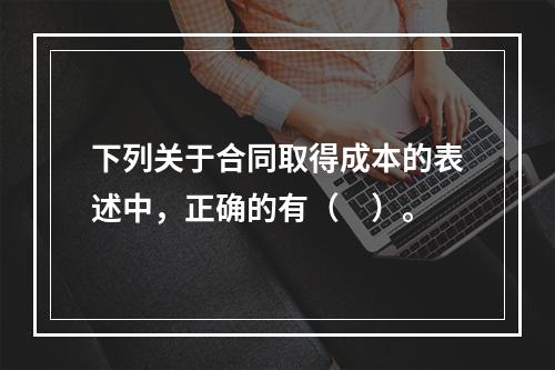 下列关于合同取得成本的表述中，正确的有（　）。