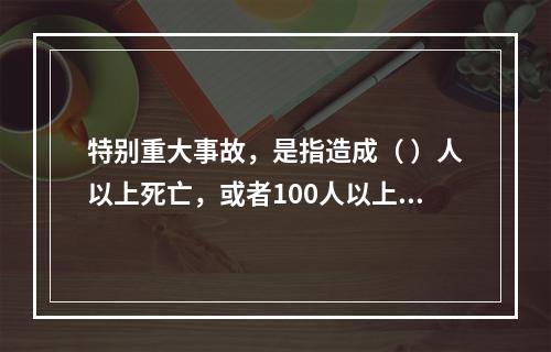 特别重大事故，是指造成（ ）人以上死亡，或者100人以上重伤