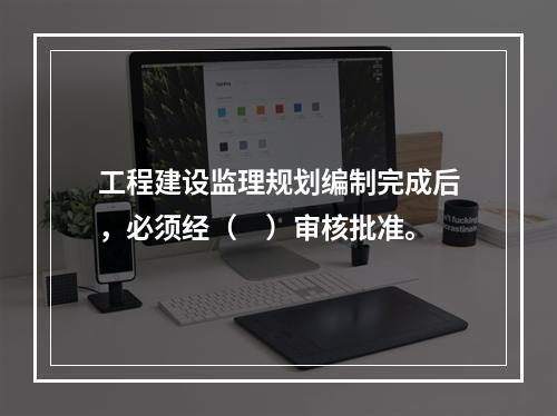 工程建设监理规划编制完成后，必须经（　）审核批准。