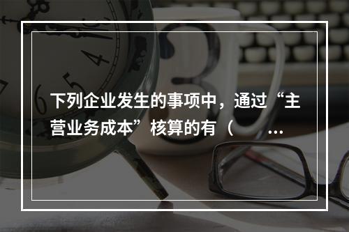 下列企业发生的事项中，通过“主营业务成本”核算的有（　　）。