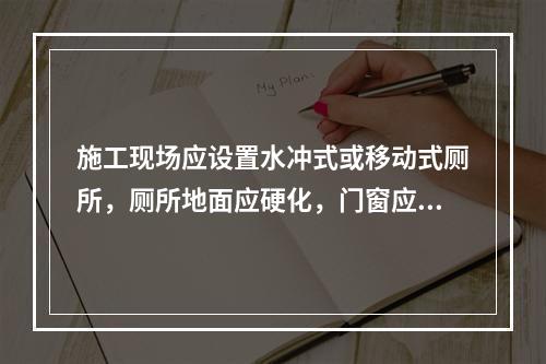 施工现场应设置水冲式或移动式厕所，厕所地面应硬化，门窗应齐全