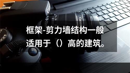 框架-剪力墙结构一般适用于（）高的建筑。