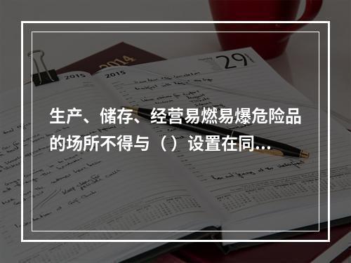 生产、储存、经营易燃易爆危险品的场所不得与（ ）设置在同一建