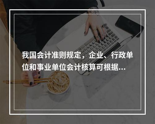 我国会计准则规定，企业、行政单位和事业单位会计核算可根据企业