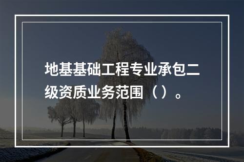 地基基础工程专业承包二级资质业务范围（ ）。