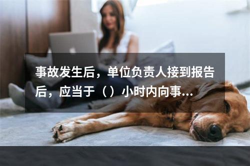 事故发生后，单位负责人接到报告后，应当于（ ）小时内向事故发