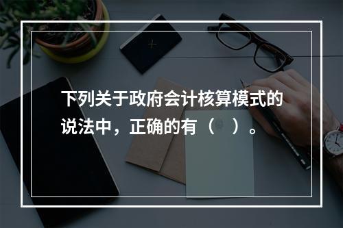 下列关于政府会计核算模式的说法中，正确的有（　）。