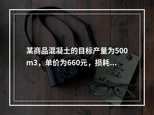 某商品混凝土的目标产量为500m3，单价为660元，损耗率为